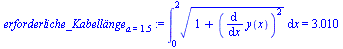 `assign`(erforderliche_Kabell?nge[a = 1.5], Int(`*`(`^`(`+`(1, `*`(`^`(diff(y(x), x), 2))), `/`(1, 2))), x = 0 .. 2) = 3.010)