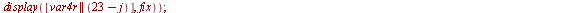 `assign`(T, NULL); for j from 0 to 23 do `assign`(Q, piecewise(`<=`(j, 6), display([var2r || j, var3r || j, var5r || j], fix), `<=`(j, 16), display([vag || j, vagg || j], fix), display([var4r || (`+`(...