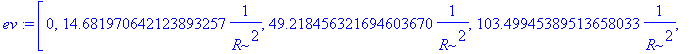 ev := [0, 14.681970642123893257*1/(R^2), 49.218456321694603670*1/(R^2), 103.49945389513658033*1/(R^2), 177.52076681380464985*1/(R^2), 271.28165427287333327*1/(R^2), 384.78190510270935856*1/(R^2), 518.0...