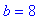 b = 8