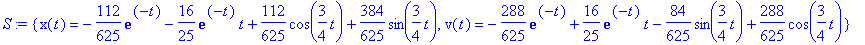 S := {x(t) = -112/625*exp(-t)-16/25*exp(-t)*t+112/625*cos(3/4*t)+384/625*sin(3/4*t), v(t) = -288/625*exp(-t)+16/25*exp(-t)*t-84/625*sin(3/4*t)+288/625*cos(3/4*t)}
