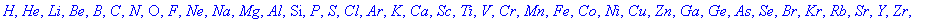 H, He, Li, Be, B, C, N, O, F, Ne, Na, Mg, Al, Si, P, S, Cl, Ar, K, Ca, Sc, Ti, V, Cr, Mn, Fe, Co, Ni, Cu, Zn, Ga, Ge, As, Se, Br, Kr, Rb, Sr, Y, Zr, Nb, Mo, Tc, Ru, Rh, Pd, Ag, Cd, In, Sn, Sb, Te, I, X...