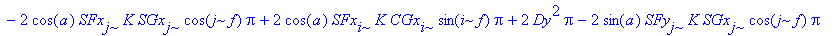 R23 := K^2*SGy[i]^2*Pi-2*cos(a)*CFx[i]*K*CGx[i]*cos(i*f)*Pi+K^2*SGx[j]^2*Pi-2*cos(a)*CFy[j]*K*CGy[j]*cos(j*f)*Pi+CFx[i]^2*Pi-2*cos(a)*CFy[i]*K*CGy[i]*cos(i*f)*Pi+CFx[j]^2*Pi+CFy[i]^2*Pi+CFy[j]^2*Pi+2*s...