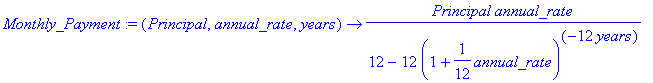 Monthly_Payment := proc (Principal, annual_rate, years) options operator, arrow; Principal*annual_rate/(12-12*(1+1/12*annual_rate)^(-12*years)) end proc