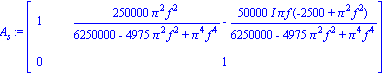 A[s] := matrix([[1, 250000*Pi^2*f^2/(6250000-4975*Pi^2*f^2+Pi^4*f^4)-50000*I*Pi*f*(-2500+Pi^2*f^2)/(6250000-4975*Pi^2*f^2+Pi^4*f^4)], [0, 1]])