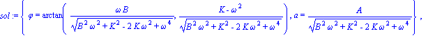 sol := {phi = arctan(omega*B/(B^2*omega^2+K^2-2*K*omega^2+omega^4)^(1/2), (K-omega^2)/(B^2*omega^2+K^2-2*K*omega^2+omega^4)^(1/2)), a = A/(B^2*omega^2+K^2-2*K*omega^2+omega^4)^(1/2)}, {phi = arctan(-o...