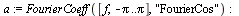 `:=`(a, FourierCoeff([f, `+`(`-`(Pi)) .. Pi], 
