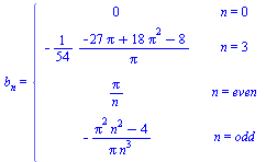 b[n] = piecewise(n = 0, 0, n = 3, `+`(`-`(`/`(`*`(`/`(1, 54), `*`(`+`(`-`(`*`(27, `*`(Pi))), `*`(18, `*`(`^`(Pi, 2))), `-`(8)))), `*`(Pi)))), n = even, `/`(`*`(Pi), `*`(n)), n = odd, `+`(`-`(`/`(`*`(`...
