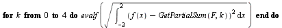 for k from 0 to 4 do evalf(sqrt(int(`*`(`^`(`+`(f(x), `-`(GetPartialSum(F, k))), 2)), x = -2 .. 2))) end do