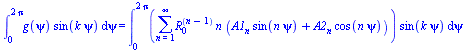 int(`*`(g(psi), `*`(sin(`*`(k, `*`(psi))))), psi = 0 .. `+`(`*`(2, `*`(Pi)))) = int(`*`(sum(`*`(`^`(R[0], `+`(n, `-`(1))), `*`(n, `*`(`+`(`*`(A1[n], `*`(sin(`*`(n, `*`(psi))))), `*`(A2[n], `*`(cos(`*`...