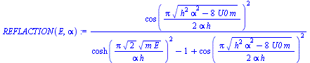 `:=`(REFLACTION(E, alpha), `/`(`*`(`^`(cos(`+`(`/`(`*`(Pi, `*`(`^`(`+`(`*`(`^`(h, 2), `*`(`^`(alpha, 2))), `-`(`*`(8, `*`(U0, `*`(m))))), `/`(1, 2)))), `*`(2, `*`(alpha, `*`(h)))))), 2)), `*`(`+`(`*`(...