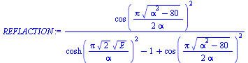 `:=`(REFLACTION, `/`(`*`(`^`(cos(`+`(`/`(`*`(Pi, `*`(`^`(`+`(`*`(`^`(alpha, 2)), `-`(80)), `/`(1, 2)))), `*`(2, `*`(alpha))))), 2)), `*`(`+`(`*`(`^`(cosh(`/`(`*`(Pi, `*`(`^`(2, `/`(1, 2)), `*`(`^`(E, ...