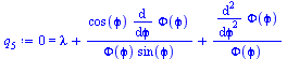 Typesetting:-mprintslash([`:=`(q[5], 0 = `+`(lambda, `/`(`*`(cos(`&varphi;`), `*`(diff(Phi(`&varphi;`), `&varphi;`))), `*`(Phi(`&varphi;`), `*`(sin(`&varphi;`)))), `/`(`*`(diff(Phi(`&varphi;`), `$`(`&...