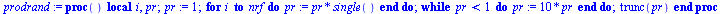 proc () local i, pr; `:=`(pr, 1); for i to nrf do `:=`(pr, `*`(pr, `*`(single()))) end do; while `<`(pr, 1) do `:=`(pr, `+`(`*`(10, `*`(pr)))) end do; trunc(pr) end proc