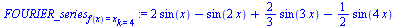 `:=`(FOURIER_series[f(x) = x][k = 4], `+`(`*`(2, `*`(sin(x))), `-`(sin(`+`(`*`(2, `*`(x))))), `*`(`/`(2, 3), `*`(sin(`+`(`*`(3, `*`(x)))))), `-`(`*`(`/`(1, 2), `*`(sin(`+`(`*`(4, `*`(x)))))))))