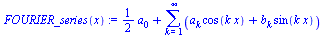 `:=`(FOURIER_series(x), `+`(`*`(`/`(1, 2), `*`(a[0])), sum(`+`(`*`(a[k], `*`(cos(`*`(k, `*`(x))))), `*`(b[k], `*`(sin(`*`(k, `*`(x)))))), k = 1 .. infinity)))