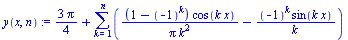 `:=`(y(x, n), `+`(`/`(`*`(3, `*`(Pi)), `*`(4)), sum(`+`(`/`(`*`(`+`(1, `-`(`^`(-1, k))), `*`(cos(`*`(k, `*`(x))))), `*`(Pi, `*`(`^`(k, 2)))), `-`(`/`(`*`(`^`(-1, k), `*`(sin(`*`(k, `*`(x))))), `*`(k))...