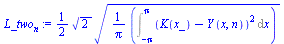 `:=`(L_two[n], `+`(`*`(`/`(1, 2), `*`(`*`(`^`(2, `/`(1, 2)), `*`(`^`(`+`(`*`(`/`(1, `*`(Pi)), `*`(Int(`*`(`^`(`+`(K(x_), `-`(Y(x, n))), 2)), x = `+`(`-`(Pi)) .. Pi)))), `/`(1, 2))))))))