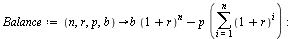 `:=`(Balance, proc (n, r, p, b) options operator, arrow; `+`(`*`(b, `*`(`^`(`+`(1, r), n))), `-`(`*`(p, `*`(sum(`^`(`+`(1, r), i), i = 1 .. n))))) end proc); -1