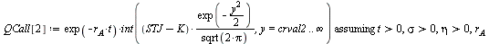 `:=`(QCall[2], `assuming`([`*`(exp(`+`(`-`(`*`(r[A], `*`(t))))), `*`(int(`/`(`*`(`+`(STJ, `-`(K)), `*`(exp(`+`(`-`(`*`(`/`(1, 2), `*`(`^`(y, 2)))))))), `*`(sqrt(`+`(`*`(2, `*`(Pi)))))), y = crval2 .. ...
