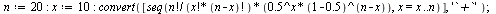 `:=`(n, 20); -1; `:=`(x, 10); -1; convert([seq(`/`(`*`(factorial(n), `*`(`^`(.5, x), `*`(`^`(`+`(1, -.5), `+`(n, `-`(x)))))), `*`(factorial(x), `*`(factorial(`+`(n, `-`(x)))))), x = x .. n)], '`+`'); ...