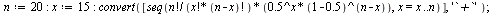 `:=`(n, 20); -1; `:=`(x, 15); -1; convert([seq(`/`(`*`(factorial(n), `*`(`^`(.5, x), `*`(`^`(`+`(1, -.5), `+`(n, `-`(x)))))), `*`(factorial(x), `*`(factorial(`+`(n, `-`(x)))))), x = x .. n)], '`+`'); ...
