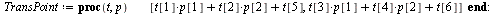 `:=`(TransPoint, proc (t, p) [`+`(`*`(t[1], `*`(p[1])), `*`(t[2], `*`(p[2])), t[5]), `+`(`*`(t[3], `*`(p[1])), `*`(t[4], `*`(p[2])), t[6])] end proc); -1