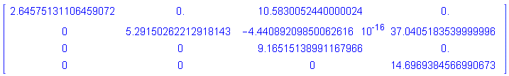 Matrix(4, 4, {(1, 1) = 2.64575131106459072, (1, 2) = 0., (1, 3) = 10.5830052440000024, (1, 4) = 0., (2, 1) = 0, (2, 2) = 5.29150262212918143, (2, 3) = -0.4440892099e-15, (2, 4) = 37.0405183539999996, (3, 1) = 0, (3, 2) = 0, (3, 3) = 9.16515138991167966, (3, 4) = 0., (4, 1) = 0, (4, 2) = 0, (4, 3) = 0, (4, 4) = 14.6969384566990673})